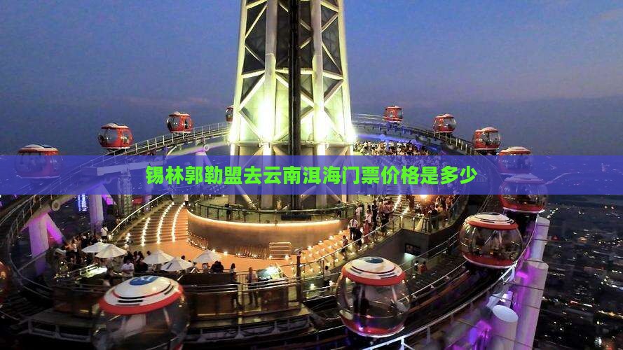 锡林郭勒盟去云南洱海门票价格是多少