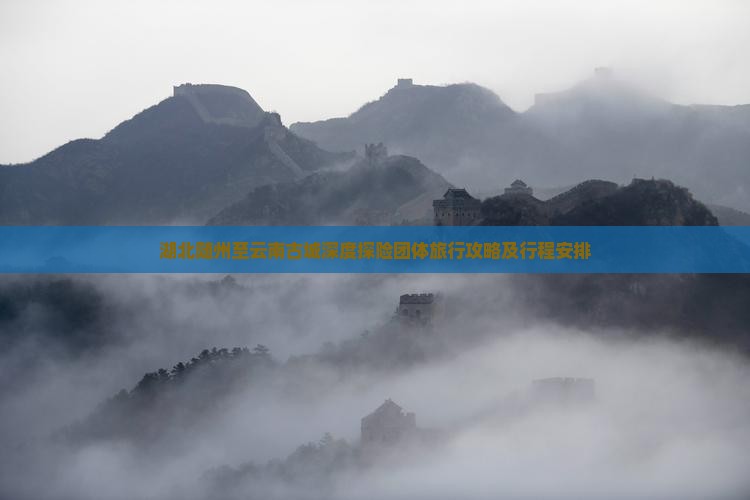 湖北随州至云南古城深度探险团体旅行攻略及行程安排