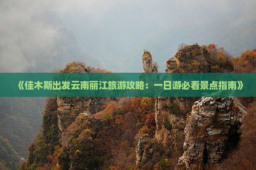 《佳木斯出发云南丽江旅游攻略：一日游必看景点指南》