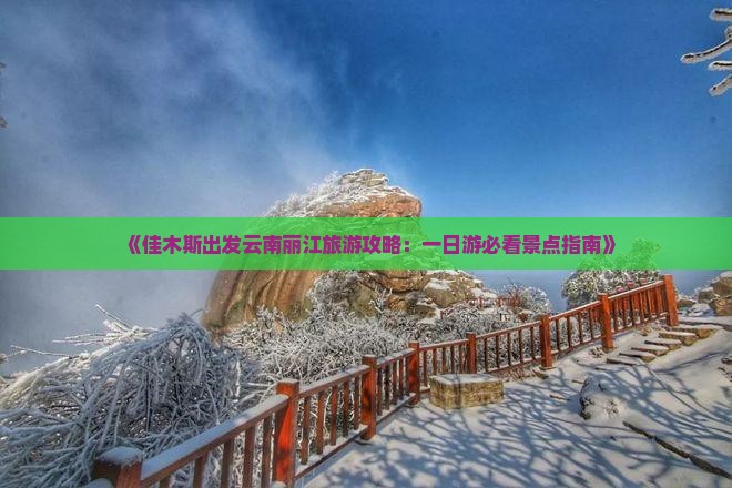 《佳木斯出发云南丽江旅游攻略：一日游必看景点指南》