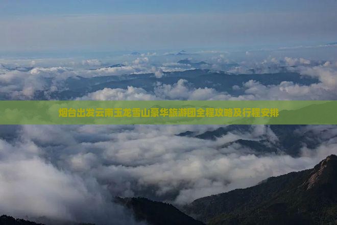 烟台出发云南玉龙雪山豪华旅游团全程攻略及行程安排