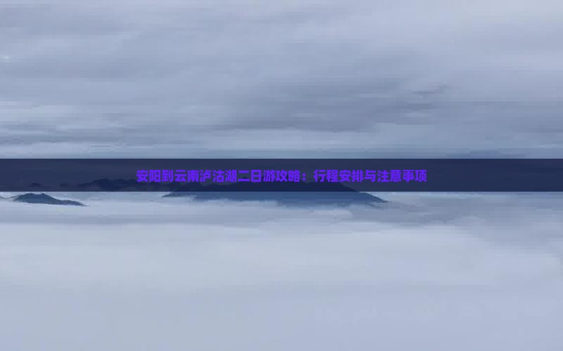 安阳到云南泸沽湖二日游攻略：行程安排与注意事项