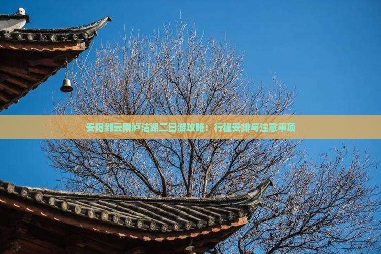 安阳到云南泸沽湖二日游攻略：行程安排与注意事项