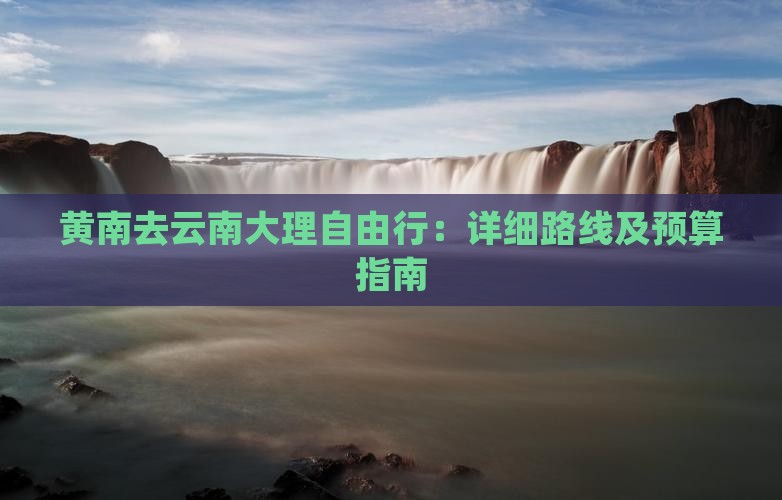 黄南去云南大理自由行：详细路线及预算指南