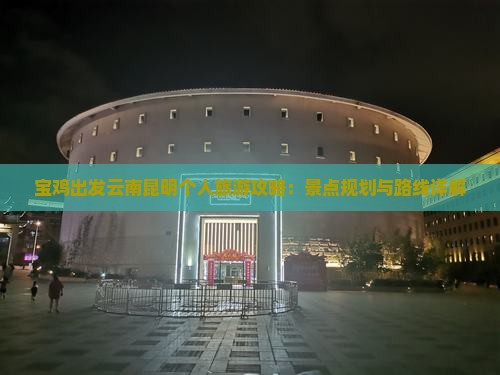 宝鸡出发云南昆明个人旅游攻略：景点规划与路线详解