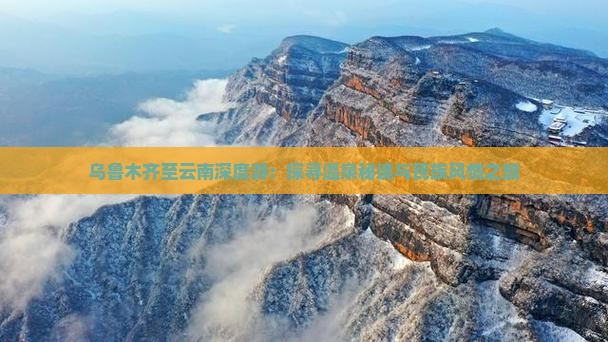 乌鲁木齐至云南深度游：探寻温泉秘境与民族风情之旅