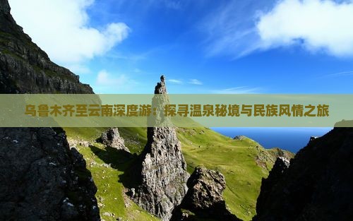 乌鲁木齐至云南深度游：探寻温泉秘境与民族风情之旅