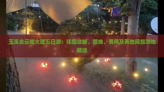 玉溪去云南大理五日游：详细攻略、路线、费用及两地间旅游地精选