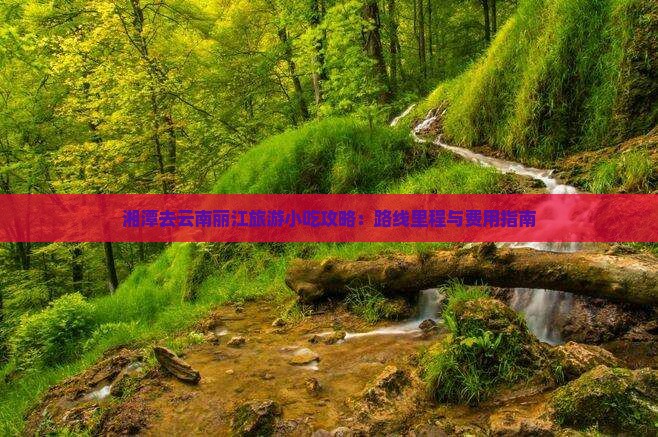 湘潭去云南丽江旅游小吃攻略：路线里程与费用指南