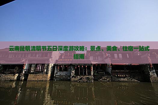 云南昆明清明节五日深度游攻略：景点、美食、住宿一站式指南