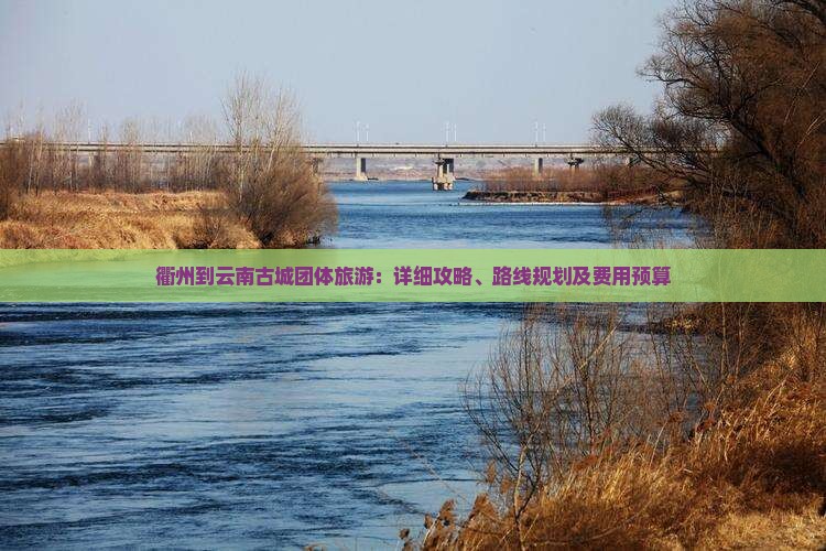 衢州到云南古城团体旅游：详细攻略、路线规划及费用预算