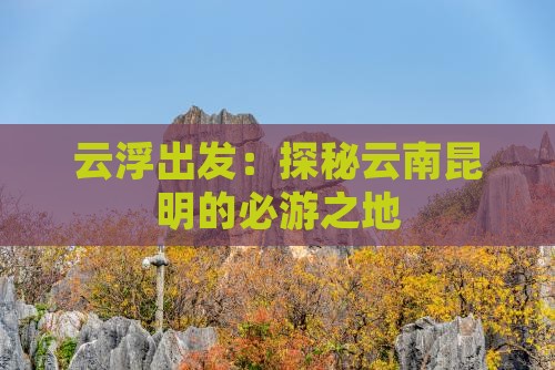 云浮出发：探秘云南昆明的必游之地
