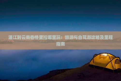 湛江到云南香格里拉哪里玩：旅游与自驾游攻略及里程指南