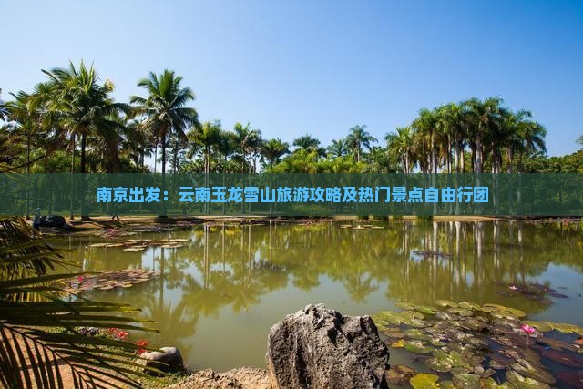 南京出发：云南玉龙雪山旅游攻略及热门景点自由行团