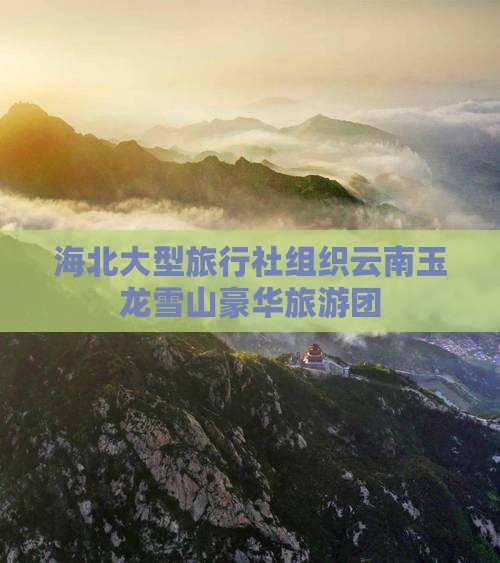 海北大型旅行社组织云南玉龙雪山豪华旅游团