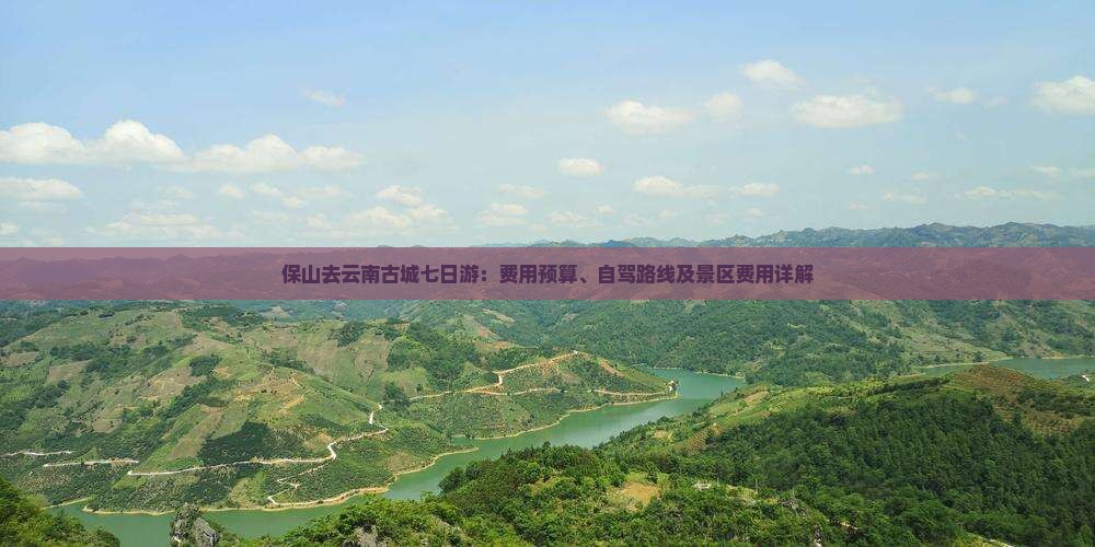 保山去云南古城七日游：费用预算、自驾路线及景区费用详解
