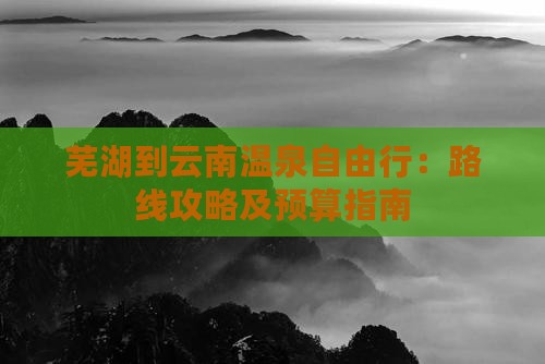 芜湖到云南温泉自由行：路线攻略及预算指南