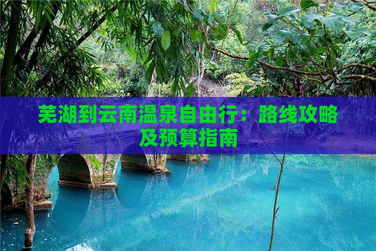 芜湖到云南温泉自由行：路线攻略及预算指南