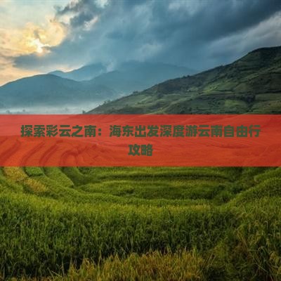 探索彩云之南：海东出发深度游云南自由行攻略