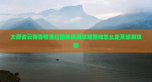 太原去云南香格里拉团体旅游