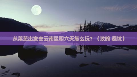 莱芜到云南昆明六日游