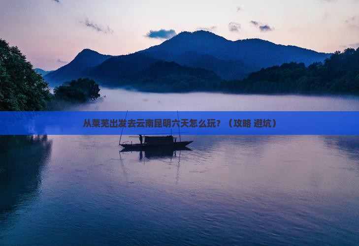 莱芜到云南昆明六日游