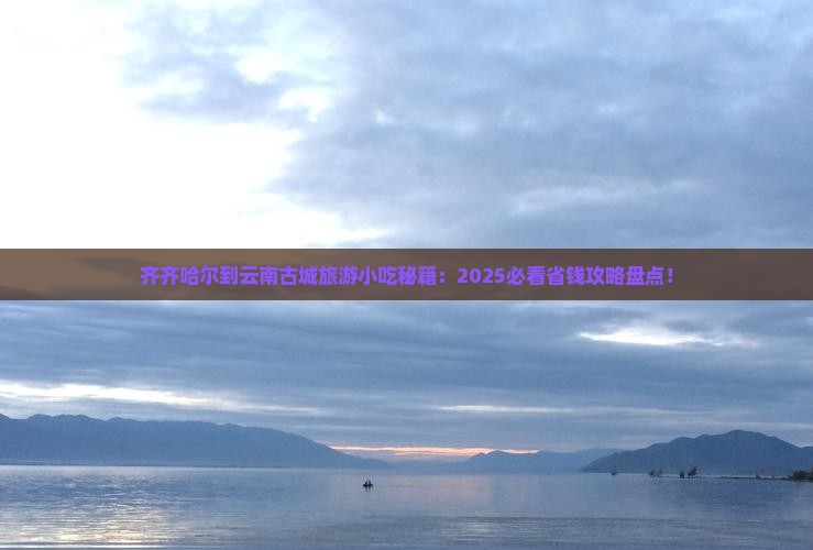 齐齐哈尔到云南古城旅游小吃