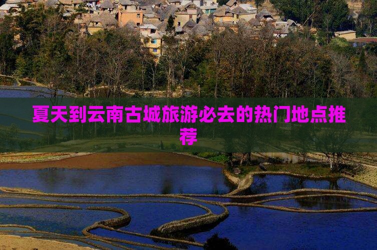 夏天到云南古城旅游必去的热门地点推荐
