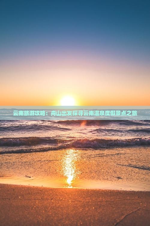 云南旅游攻略：舟山出发探寻云南温泉度假景点之旅