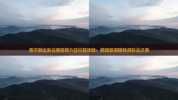 库尔勒出发云南昆明六日行程攻略：跟随旅游团畅游彩云之南