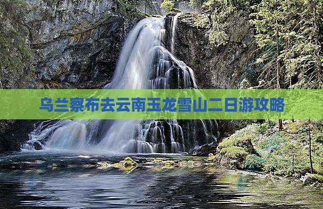 乌兰察布去云南玉龙雪山二日游攻略
