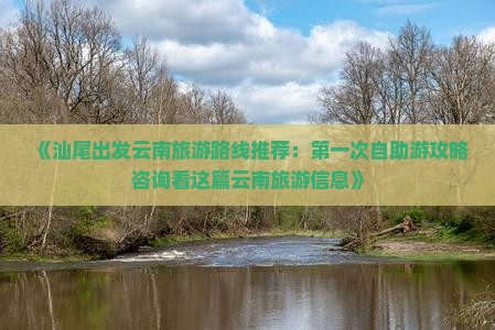 《汕尾出发云南旅游路线推荐：第一次自助游攻略咨询看这篇云南旅游信息》