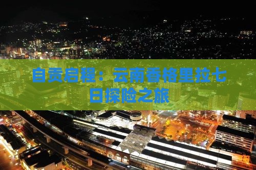 自贡启程：云南香格里拉七日探险之旅