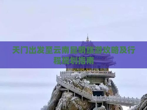 天门出发至云南昆明旅游攻略及行程规划指南