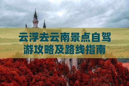 云浮去云南景点自驾游攻略及路线指南