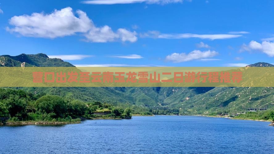 营口出发至云南玉龙雪山二日游行程推荐