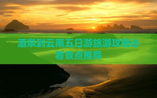 酒泉到云南五日游旅游攻略必看景点推荐