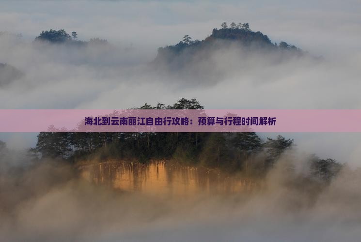 海北到云南丽江自由行攻略：预算与行程时间解析