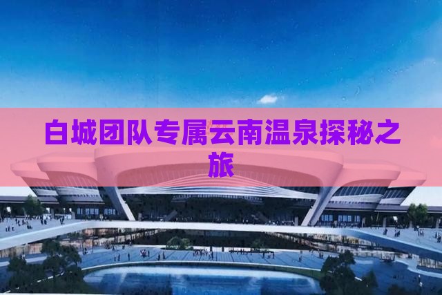 白城团队专属云南温泉探秘之旅