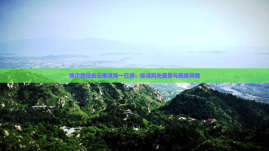 博尔塔拉去云南洱海一日游：探寻风光美景与民族风情