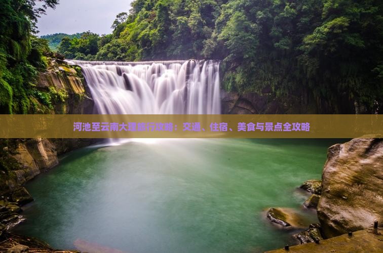 河池至云南大理旅行攻略：交通、住宿、美食与景点全攻略