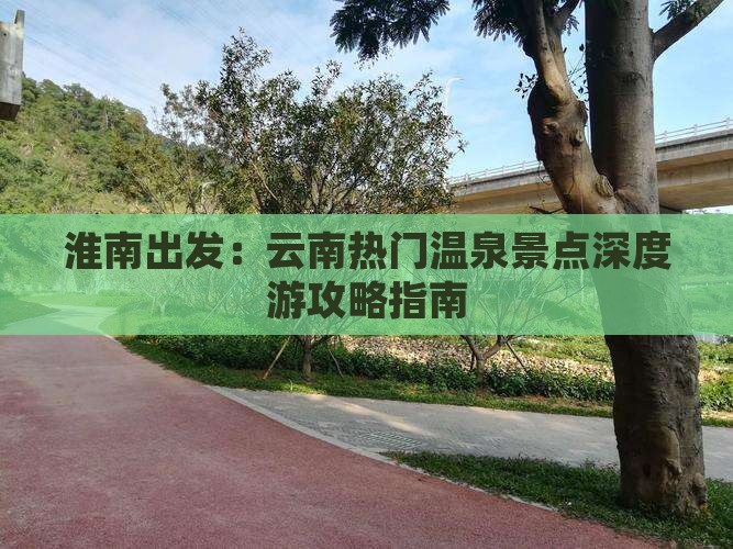 淮南出发：云南热门温泉景点深度游攻略指南