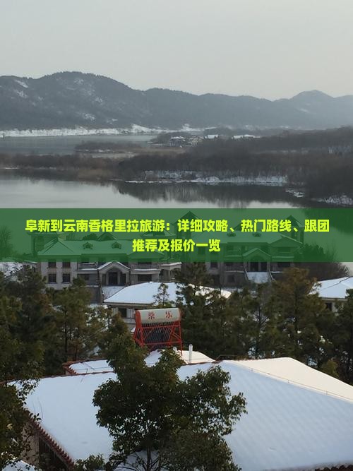 阜新到云南香格里拉旅游：详细攻略、热门路线、跟团推荐及报价一览