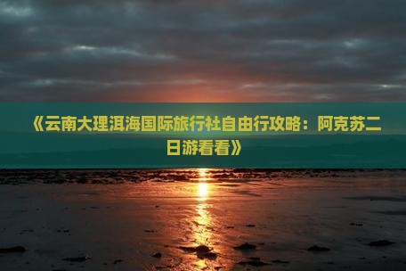 《云南大理洱海国际旅行社自由行攻略：阿克苏二日游看看》