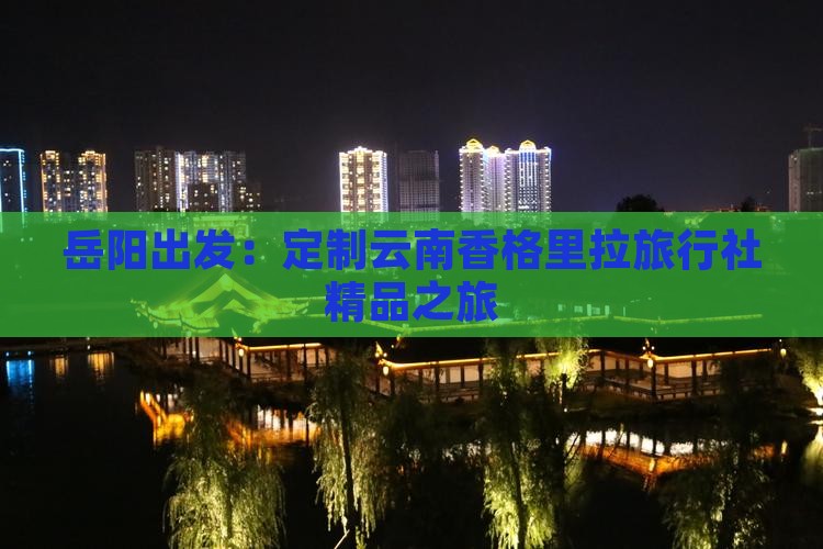 岳阳出发：定制云南香格里拉旅行社精品之旅