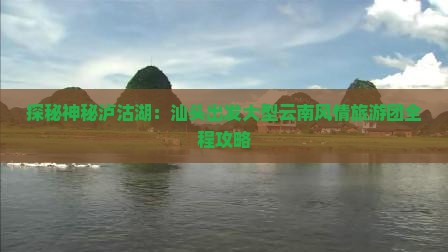探秘神秘泸沽湖：汕头出发大型云南风情旅游团全程攻略