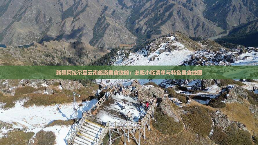 新疆阿拉尔至云南旅游美食攻略：必吃小吃清单与特色美食地图