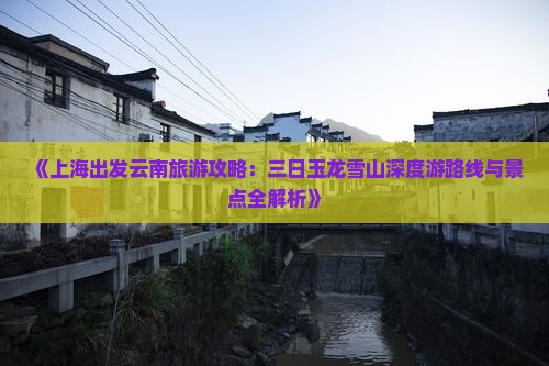 《上海出发云南旅游攻略：三日玉龙雪山深度游路线与景点全解析》
