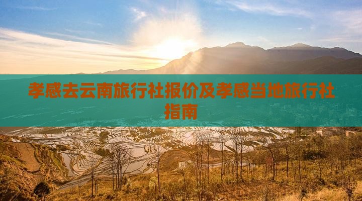 孝感去云南旅行社报价及孝感当地旅行社指南