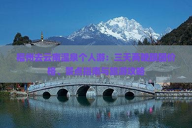 福州去云南温泉个人游：三天两晚跟团价格、景点指南与旅游攻略